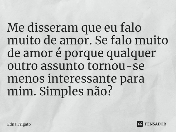 ⁠Me disseram que eu falo muito de amor. Se falo muito de amor é porque qualquer outro assunto tornou-se menos interessante para mim. Simples não?... Frase de Edna Frigato.