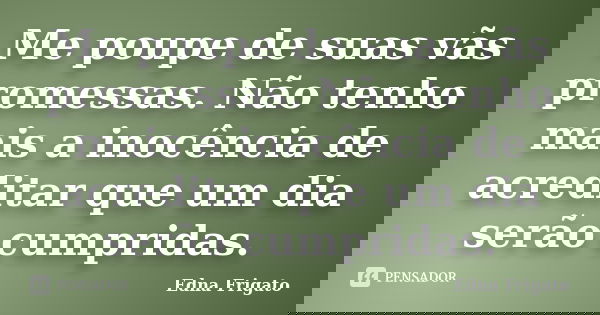 Me poupe de suas vãs promessas. Não tenho mais a inocência de acreditar que um dia serão cumpridas.... Frase de Edna Frigato.