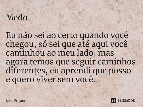 ⁠Medo Eu não sei ao certo quando você chegou, só sei que até aqui você caminhou ao meu lado, mas agora temos que seguir caminhos diferentes, eu aprendi que poss... Frase de Edna Frigato.