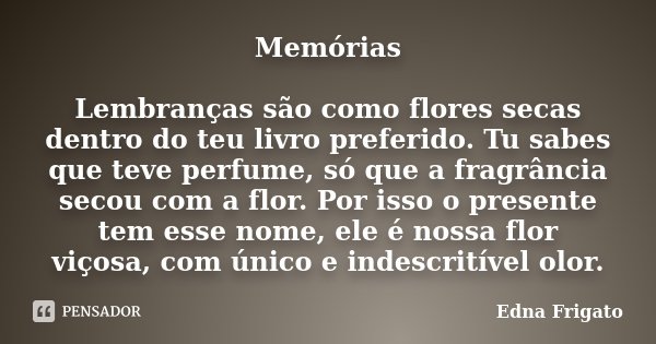 Memórias Lembranças são como flores secas dentro do teu livro preferido. Tu sabes que teve perfume, só que a fragrância secou com a flor. Por isso o presente te... Frase de Edna Frigato.