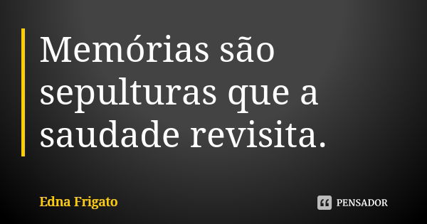 Memórias são sepulturas que a saudade revisita.... Frase de Edna Frigato.