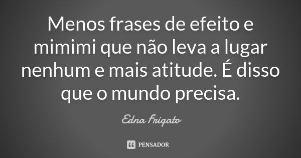 Menos frases de efeito e mimimi que não leva a lugar nenhum e mais atitude. É disso que o mundo precisa.... Frase de Edna Frigato.