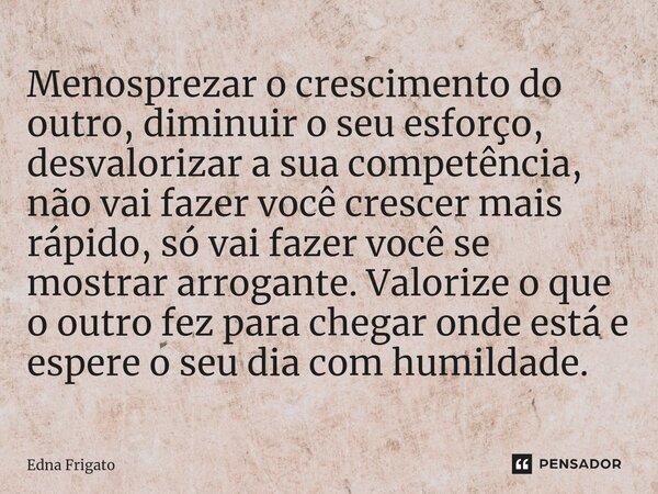 ⁠Menosprezar o crescimento do outro, diminuir o seu esforço, desvalorizar a sua competência, não vai fazer você crescer mais rápido, só vai fazer você se mostra... Frase de Edna Frigato.