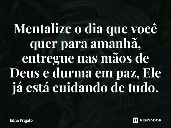 ⁠Mentalize o dia que você quer para amanhã, entregue nas mãos de Deus e durma em paz, Ele já está cuidando de tudo.... Frase de Edna Frigato.