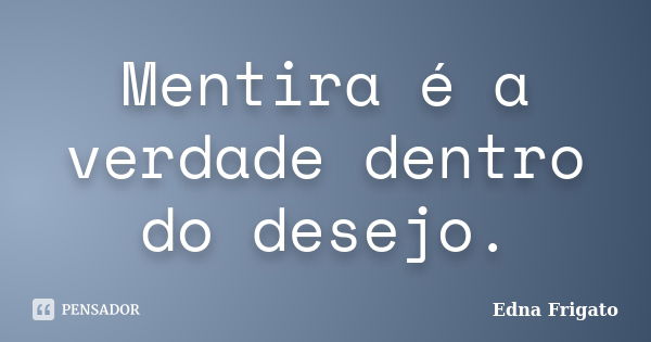 Mentira é a verdade dentro do desejo.... Frase de Edna Frigato.