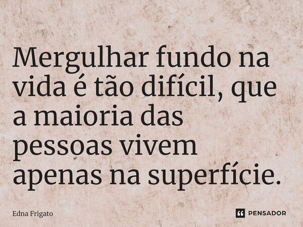 ⁠Mergulhar fundo na vida é tão difícil, que a maioria das pessoas vivem apenas na superfície.... Frase de Edna Frigato.