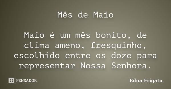 Mês de Maio Maio é um mês bonito, de clima ameno, fresquinho, escolhido entre os doze para representar Nossa Senhora.... Frase de Edna Frigato.