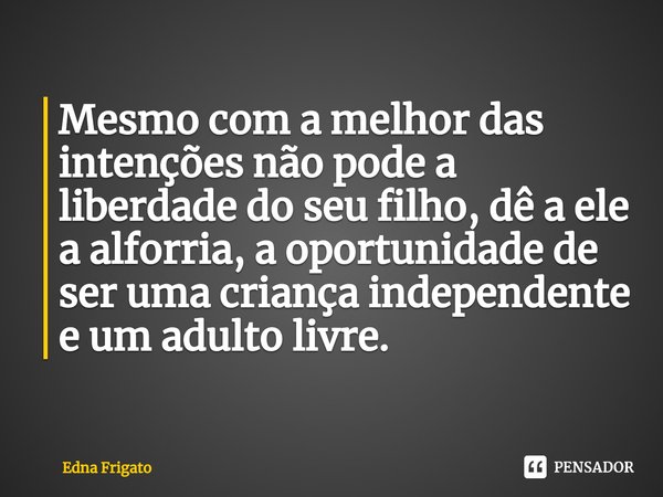 ⁠Mesmo com a melhor das intenções não pode a liberdade do seu filho, dê a ele a alforria, a oportunidade de ser uma criança independente e um adulto livre.... Frase de Edna Frigato.