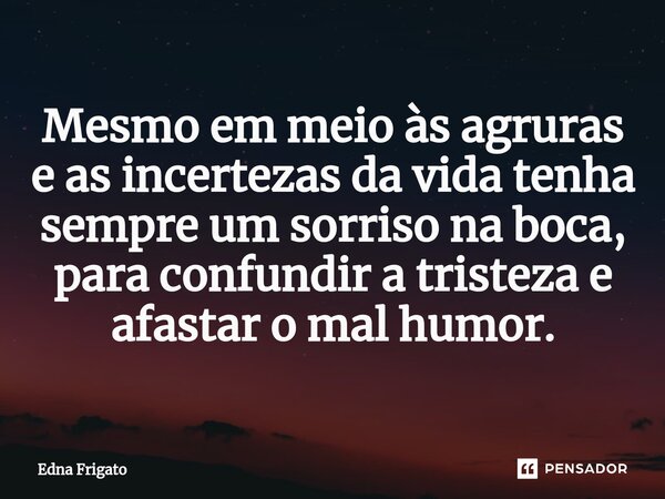 ⁠Mesmo em meio às agruras e as incertezas da vida tenha sempre um sorriso na boca, para confundir a tristeza e afastar o mal humor.... Frase de Edna Frigato.