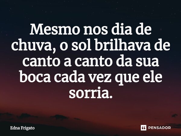 Mesmo nos dia de chuva, o sol brilhava de canto a canto da sua boca cada vez que ele sorria.... Frase de Edna Frigato.