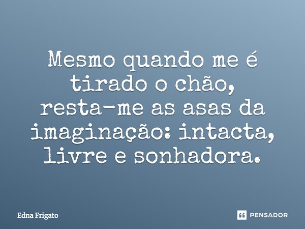 ⁠Mesmo quando me é tirado o chão, resta-me as asas da imaginação: intacta, livre e sonhadora.... Frase de Edna Frigato.