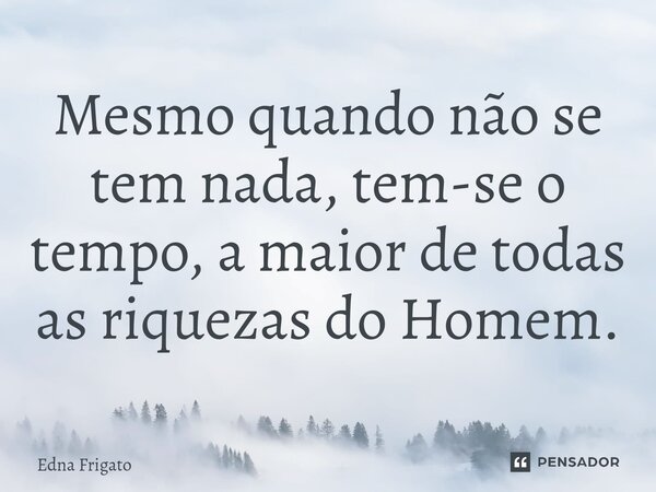 ⁠Mesmo quando não se tem nada, tem-se o tempo, a maior de todas as riquezas do Homem.... Frase de Edna Frigato.