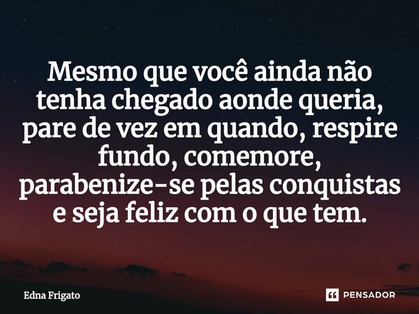 ⁠Mesmo que você ainda não tenha chegado aonde queria, pare de vez em quando, respire fundo, comemore, parabenize-se pelas conquistas e seja feliz com o que tem.... Frase de Edna Frigato.
