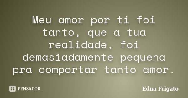 Meu amor por ti foi tanto, que a tua realidade, foi demasiadamente pequena pra comportar tanto amor.... Frase de Edna Frigato.