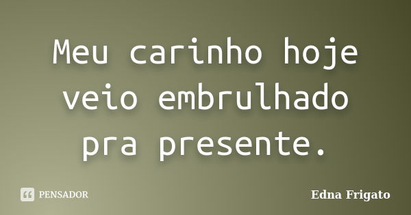 Meu carinho hoje veio embrulhado pra presente.... Frase de Edna Frigato.