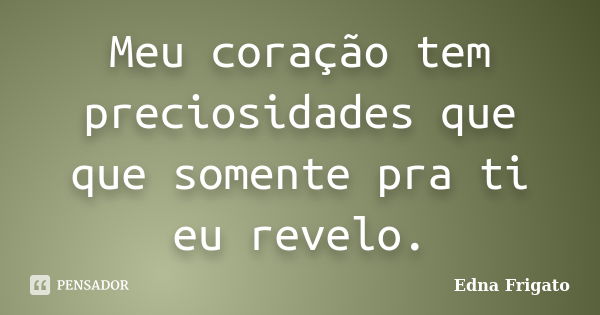 Meu coração tem preciosidades que que somente pra ti eu revelo.... Frase de Edna Frigato.