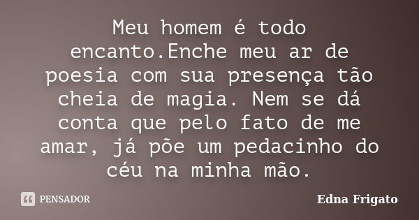 Meu homem é todo encanto.Enche meu ar de poesia com sua presença tão cheia de magia. Nem se dá conta que pelo fato de me amar, já põe um pedacinho do céu na min... Frase de Edna Frigato.