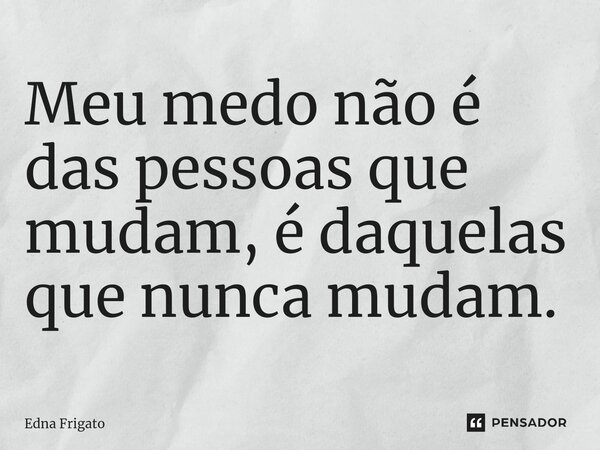 ⁠Meu medo não é das pessoas que mudam, é daquelas que nunca mudam.... Frase de Edna Frigato.