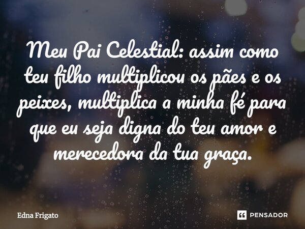 ⁠Meu Pai Celestial: assim como teu filho multiplicou os pães e os peixes, multiplica a minha fé para que eu seja digna do teu amor e merecedora da tua graça.... Frase de Edna Frigato.