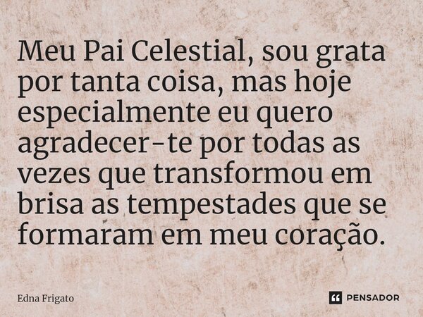 ⁠Meu Pai Celestial, sou grata por tanta coisa, mas hoje especialmente eu quero agradecer-te por todas as vezes que transformou em brisa as tempestades que se fo... Frase de Edna Frigato.