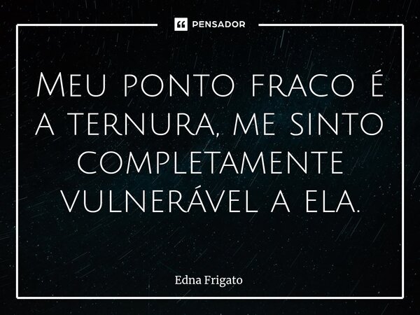 ⁠Meu ponto fraco é a ternura, me sinto completamente vulnerável a ela.... Frase de Edna Frigato.