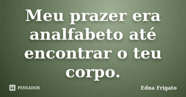 Meu prazer era analfabeto até encontrar o teu corpo.... Frase de Edna Frigato.