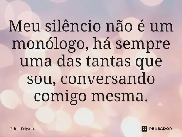 ⁠Meu silêncio não é um monólogo, há sempre uma das tantas que sou, conversando comigo mesma.... Frase de Edna Frigato.