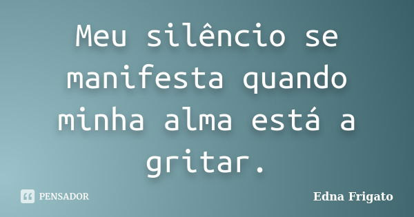 Meu silêncio se manifesta quando minha alma está a gritar.... Frase de Edna Frigato.