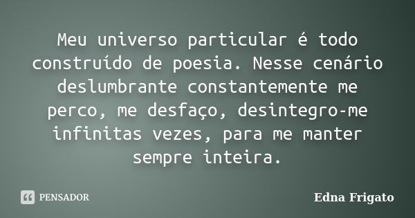 Meu universo particular é todo construído de poesia. Nesse cenário deslumbrante constantemente me perco, me desfaço, desintegro-me infinitas vezes, para me mant... Frase de Edna Frigato.