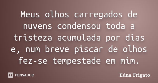 Meus olhos carregados de nuvens condensou toda a tristeza acumulada por dias e, num breve piscar de olhos fez-se tempestade em mim.... Frase de Edna Frigato.