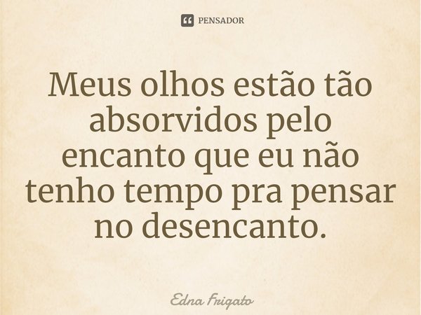 ⁠Meus olhos estão tão absorvidos pelo encanto que eu não tenho tempo pra pensar no desencanto.... Frase de Edna Frigato.