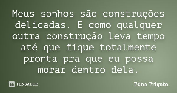 Meus sonhos são construções delicadas. E como qualquer outra construção leva tempo até que fique totalmente pronta pra que eu possa morar dentro dela.... Frase de Edna Frigato.