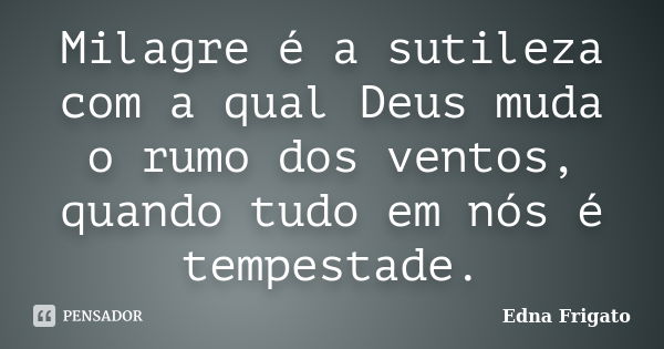 Milagre é a sutileza com a qual Deus muda o rumo dos ventos, quando tudo em nós é tempestade.... Frase de Edna Frigato.