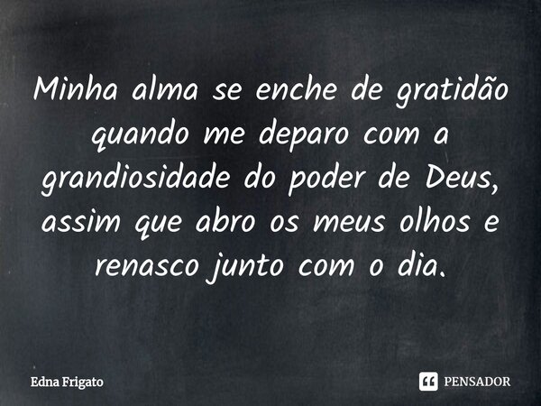 ⁠Minha alma se enche de gratidão quando me deparo com a grandiosidade do poder de Deus, assim que abro os meus olhos e renasco junto com o dia.... Frase de Edna Frigato.