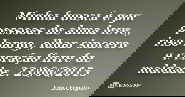 Minha busca é por pessoas de alma leve, riso largo, olhar sincero e coração livre de maldade. 23/06/2015... Frase de Edna Frigato.