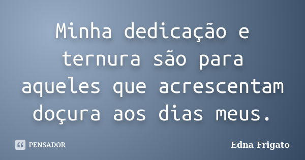 Minha dedicação e ternura são para aqueles que acrescentam doçura aos dias meus.... Frase de Edna Frigato.