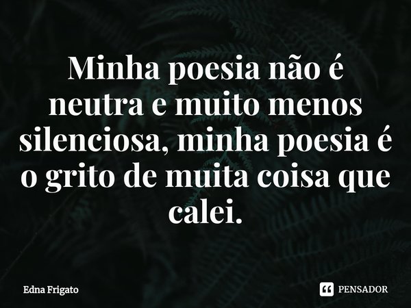 ⁠Minha poesia não é neutra e muito menos silenciosa, minha poesia é o grito de muita coisa que calei.... Frase de Edna Frigato.