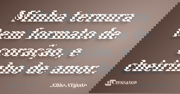 Minha ternura tem formato de coração, e cheirinho de amor.... Frase de Edna Frigato.