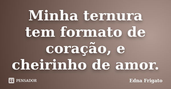 Minha ternura tem formato de coração, e cheirinho de amor.... Frase de Edna Frigato.