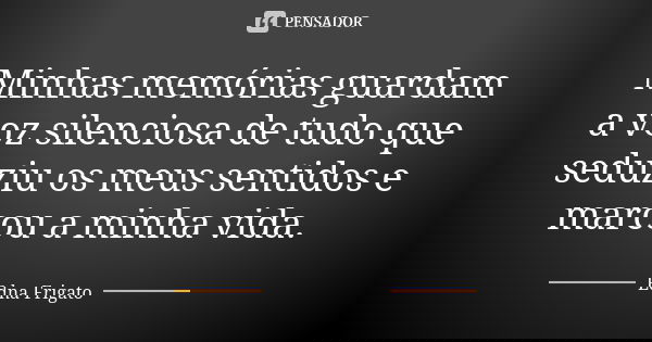 Minhas memórias guardam a voz silenciosa de tudo que seduziu os meus sentidos e marcou a minha vida.... Frase de Edna Frigato.