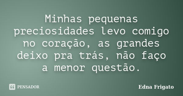 Minhas pequenas preciosidades levo comigo no coração, as grandes deixo pra trás, não faço a menor questão.... Frase de Edna Frigato.