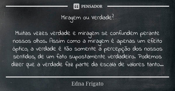 Miragem ou Verdade? Muitas vezes verdade e miragem se confundem perante nossos olhos. Assim como a miragem é apenas um efeito óptico, a verdade é tão somente a ... Frase de Edna Frigato.