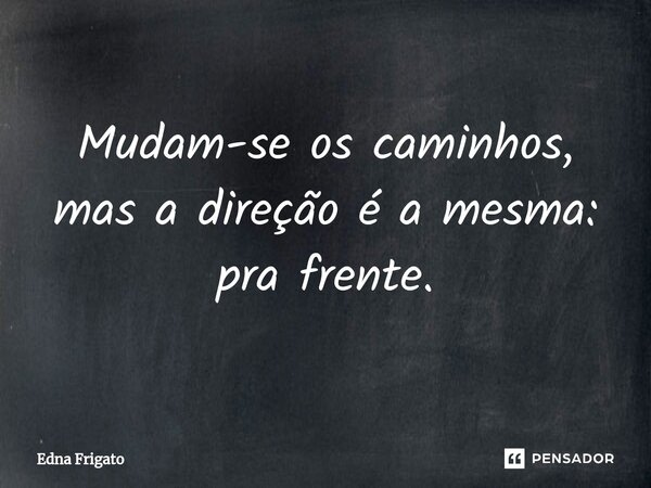 ⁠Mudam-se os caminhos, mas a direção é a mesma: pra frente.... Frase de Edna Frigato.