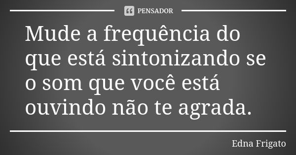 Mude a frequência do que está sintonizando se o som que você está ouvindo não te agrada.... Frase de Edna Frigato.