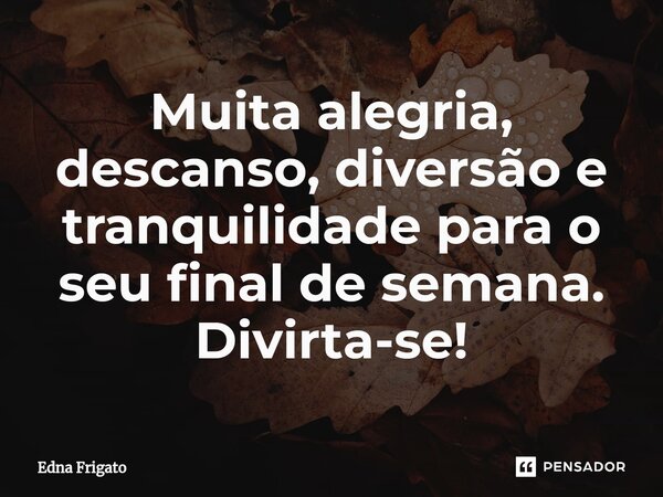 ⁠Muita alegria, descanso, diversão e tranquilidade para o seu final de semana. Divirta-se!... Frase de Edna Frigato.