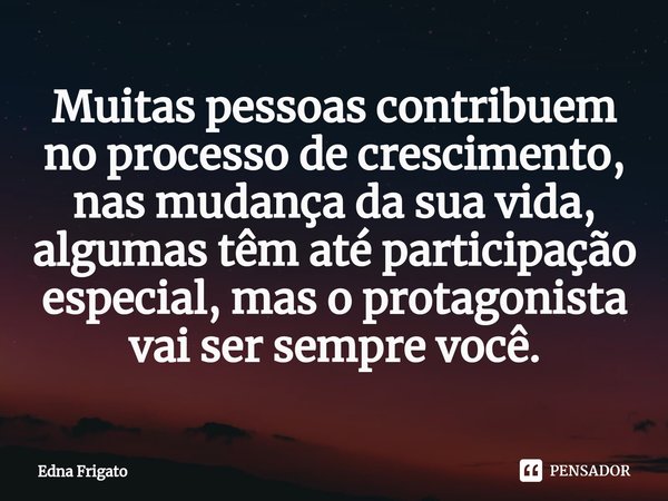 ⁠Muitas pessoas contribuem no processo de crescimento, nas mudança da sua vida, algumas têm até participação especial, mas o protagonista vai ser sempre você.... Frase de Edna Frigato.