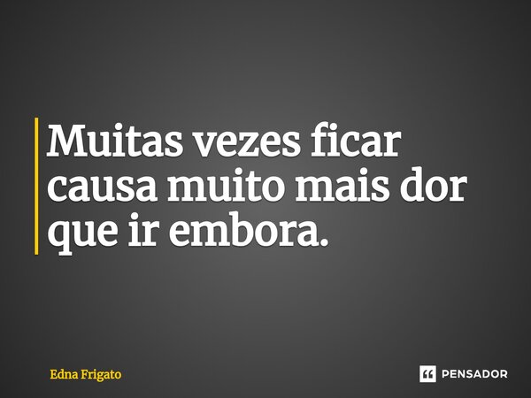 ⁠Muitas vezes ficar causa muito mais dor que ir embora.... Frase de Edna Frigato.