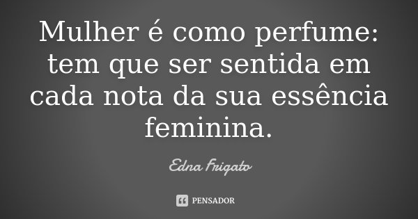 Mulher é como perfume: tem que ser sentida em cada nota da sua essência feminina.... Frase de Edna Frigato.