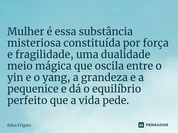 ⁠Mulher é essa substância misteriosa constituída por força e fragilidade, uma dualidade meio mágica que oscila entre o yin e o yang, a grandeza e a pequenice e ... Frase de Edna Frigato.