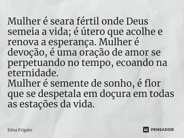 Mulher é seara fértil onde Deus semeia a vida; é útero que acolhe e renova a esperança. Mulher é devoção, é uma oração de amor se perpetuando no tempo, ecoando... Frase de Edna Frigato.